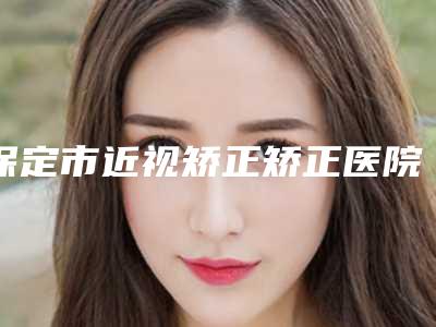 保定市近视矫正矫正医院的价格-宝特医疗美容整形诊所口碑实力爆表