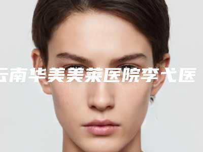 云南华美美莱医院李弋医生,郭唯医生手术优势盘点