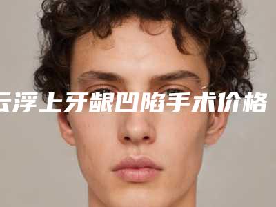 云浮上牙龈凹陷手术价格多少「云浮上牙龈凹陷的价格是受哪方面的影响」