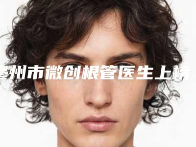 亳州市微创根管医生上榜名单前十佳明细分享-亳州市武春勤口腔医生