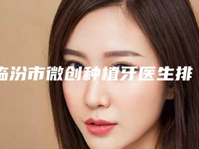 临汾市微创种植牙医生排名权威推荐_公立_私立哪位好-临汾市陈璐口腔医生