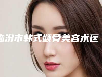 临汾市韩式颧骨美容术医院排名前十佳整形技术哪家好-临汾市韩式颧骨美容术整形医院