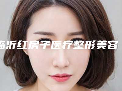 临沂红房子医疗整形美容医院的具体位置-价格(价目)性价比超高的