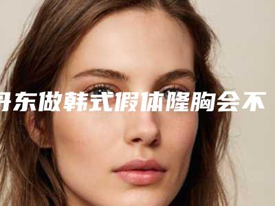 丹东做韩式假体隆胸会不会影响皮肤