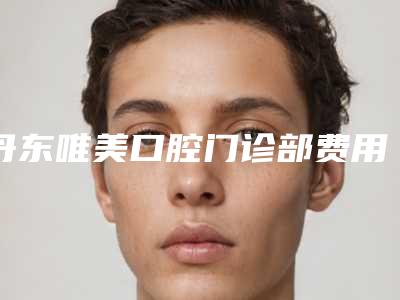 丹东唯美口腔门诊部费用表明细价钱详细信息-牙龈轻微萎缩术要花费多少