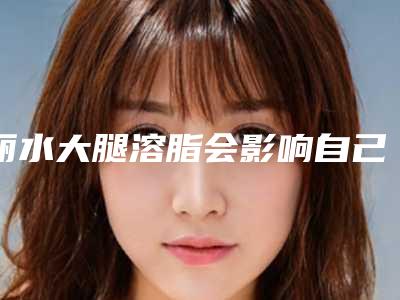 丽水大腿溶脂会影响自己的面部表情吗