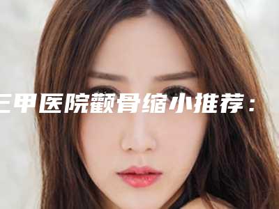 三甲医院颧骨缩小推荐:颧骨缩小医院top30强榜单综合一览