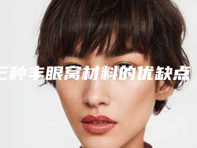 三种丰眼窝材料的优缺点（眼窝填充用什么材料好）