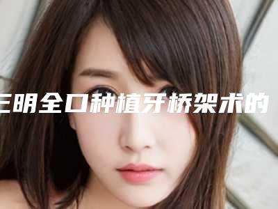 三明全口种植牙桥架术的安全性有多高