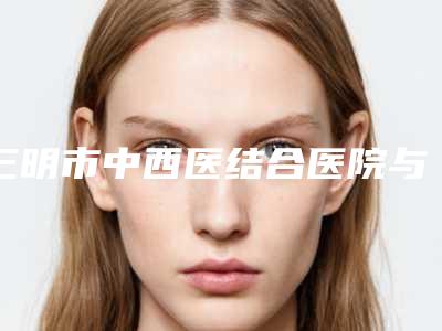 三明市中西医结合医院与三明万国医疗美容外科门诊部人气医生PK