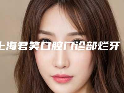 上海君笑口腔门诊部烂牙价格到底要多少