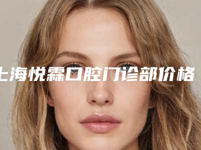 上海悦霖口腔门诊部价格表(费用)2025公开