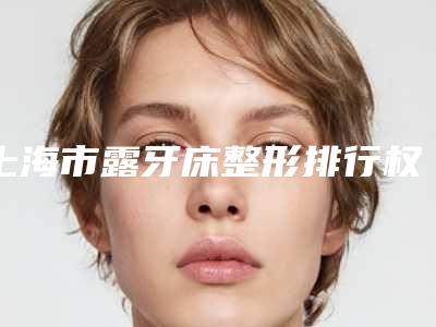 上海市露牙床整形排行权威披露-上海市露牙床整形口腔医生