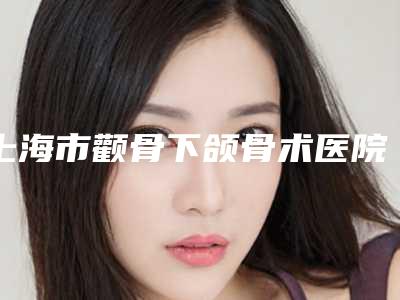 上海市颧骨下颌骨术医院比较正规(上海男科高级专家会诊部成为前三甲)