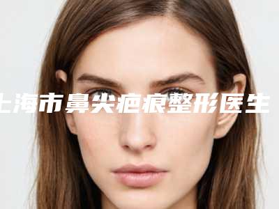 上海市鼻尖疤痕整形医生排行榜十强都很不错-周梦琴医生领衔榜前三名