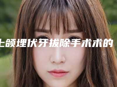 上颌埋伏牙拔除手术术的作用维持时间有多长