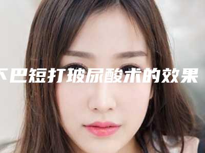下巴短打玻尿酸术的效果能持续多久呢