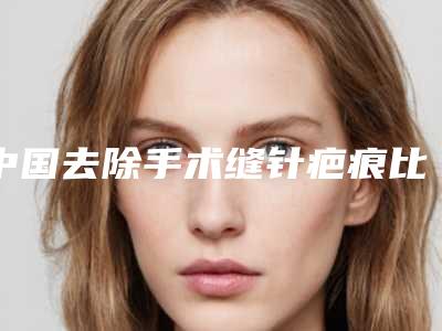 中国去除手术缝针疤痕比较有名的医生:去除手术缝针疤痕医生前50佳大众推荐