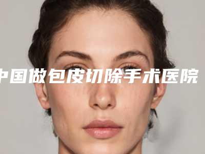 中国做包皮切除手术医院排名：做包皮切除手术医院前50值得一去