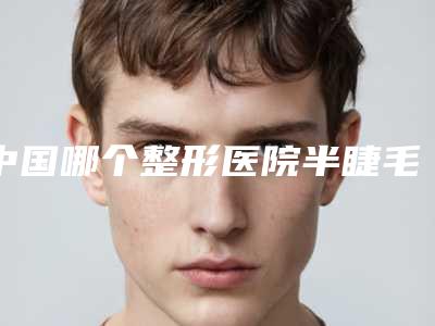中国哪个整形医院半睫毛线比较好:半睫毛线医院top50收藏起来