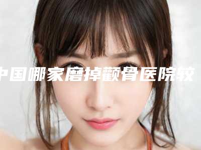 中国哪家磨掉颧骨医院较好:磨掉颧骨医院50强大全