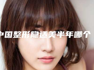 中国整形隐适美半年哪个医生最好:隐适美半年医生前50名全新版本