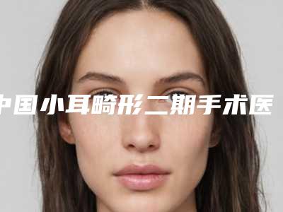 中国小耳畸形二期手术医院推荐:小耳畸形二期手术医院前50名强榜首度发布