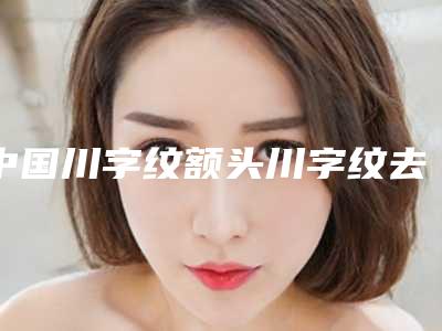中国川字纹额头川字纹去除医院排名:川字纹额头川字纹去除医院前50佳专家点评