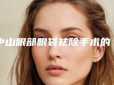 中山眼部眼袋祛除手术的效果好还是不好