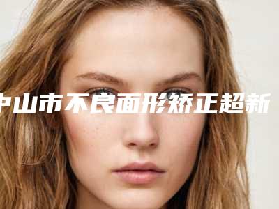 中山市不良面形矫正超新价格表强势推出-中山市不良面形矫正价格行情
