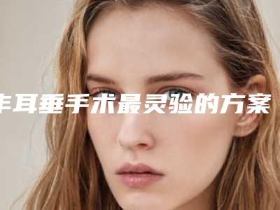 丰耳垂手术最灵验的方案有哪几种(垂耳怎么手术)