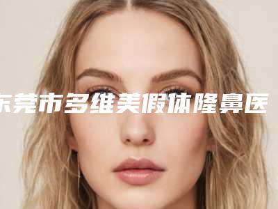 东莞市多维美假体隆鼻医院在榜名单前十名口碑获赞-东莞依谋医疗美容门诊部居榜首