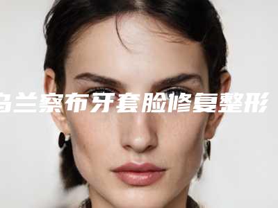 乌兰察布牙套脸修复整形的优势以及效果