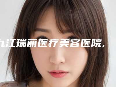 九江瑞丽医疗美容医院,浔阳区风华医疗美容门诊部你比较喜欢哪一家