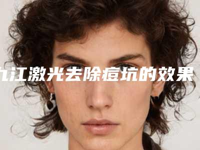 九江激光去除痘坑的效果维持多长时间