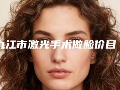 九江市激光手术做脸价目表爆款公开曝光-九江市激光手术做脸术费用是多少钱