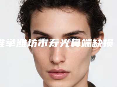 推举潍坊市寿光鼻端缺损手术一般需要的费用是多少一同预览(寿光市做鼻端缺损手术整形价格约为7100)