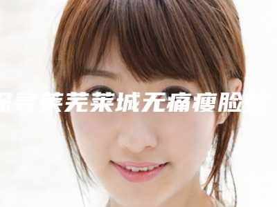 探寻莱芜莱城无痛瘦脸整形需要多少钱(莱芜市莱城区做无痛瘦脸整形价格约为2900)