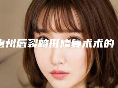 惠州唇裂畸形修复术术的价格会受哪些因素影响呢
