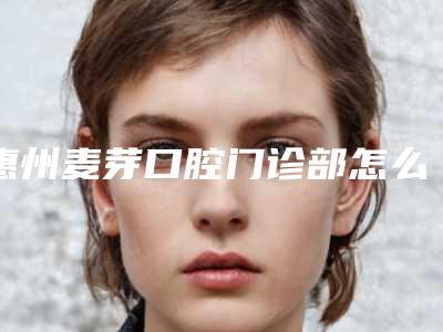 惠州麦芽口腔门诊部怎么样-收费标准全新表一览