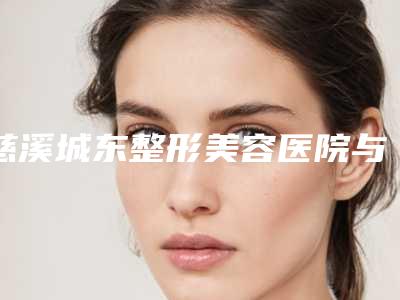 慈溪城东整形美容医院与慈溪巨尚医疗美容整形诊所看哪家医院技术好