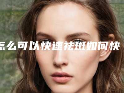怎么可以快速祛斑如何快速祛斑