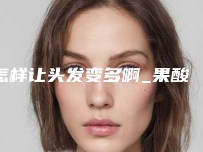 怎样让头发变多啊_果酸软化头发