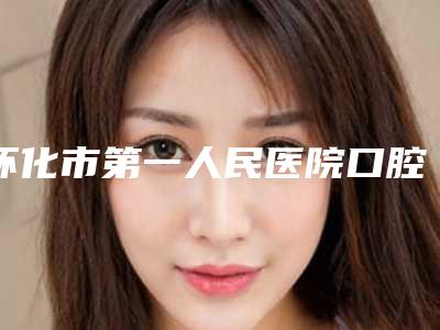 怀化市第一人民医院口腔颌面外科怎么样-价格(收费标准)医生曝光一览