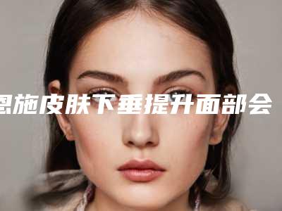 恩施皮肤下垂提升面部会反弹吗 对皮肤有害没