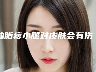 抽脂瘦小腿对皮肤会有伤害么