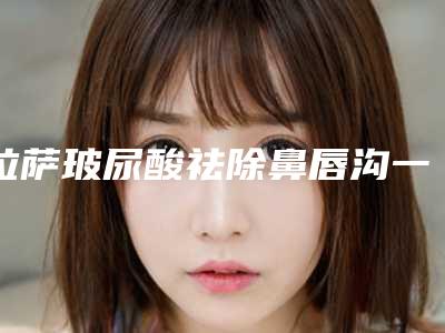 拉萨玻尿酸祛除鼻唇沟一般能保持多少年