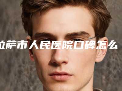 拉萨市人民医院口碑怎么样-推荐杨彪医生,王帅医生