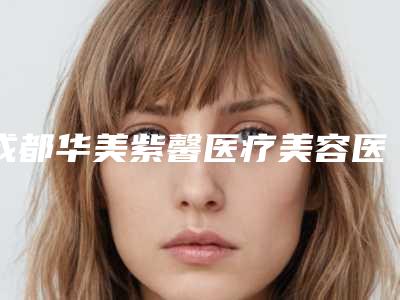 成都华美紫馨医疗美容医生比较好的有那些-郁梅医生,李纯青医生实力pk大对比