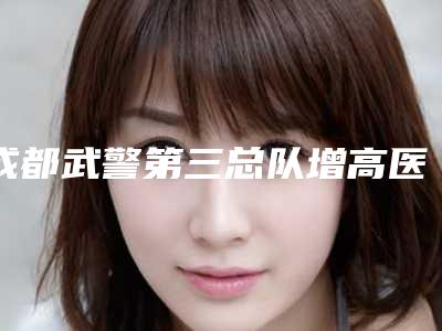 成都武警第三总队增高医院,华西医科大整形科哪家更便宜价目表PK